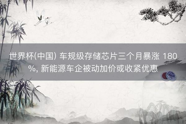 世界杯(中国) 车规级存储芯片三个月暴涨 180%， 新能源车企被动加价或收紧优惠