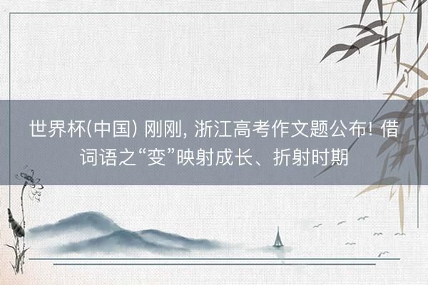 世界杯(中国) 刚刚， 浙江高考作文题公布! 借词语之“变”映射成长、折射时期