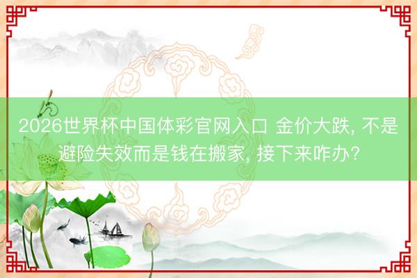 2026世界杯中国体彩官网入口 金价大跌, 不是避险失效而是钱在搬家, 接下来咋办?