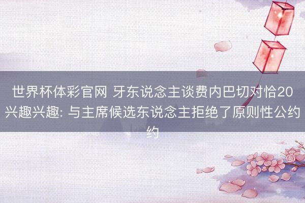 世界杯体彩官网 牙东说念主谈费内巴切对恰20兴趣兴趣: 与主席候选东说念主拒绝了原则性公约
