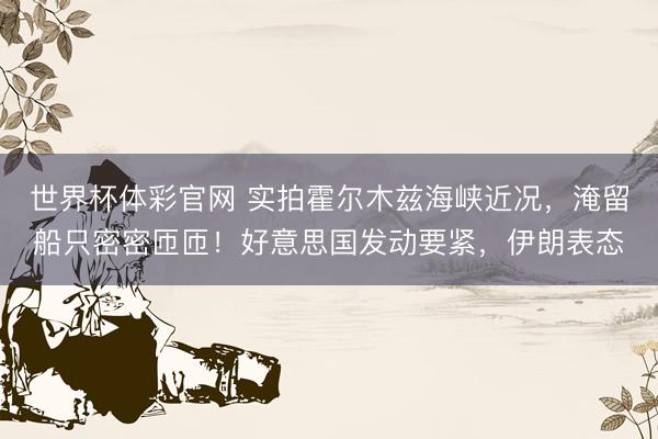 世界杯体彩官网 实拍霍尔木兹海峡近况，淹留船只密密匝匝！好意思国发动要紧，伊朗表态