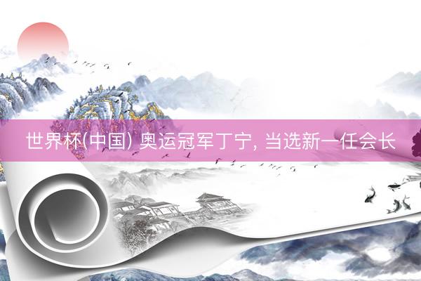 世界杯(中国) 奥运冠军丁宁， 当选新一任会长