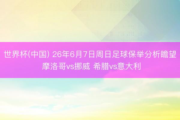 世界杯(中国) 26年6月7日周日足球保举分析瞻望 摩洛哥vs挪威 希腊vs意大利