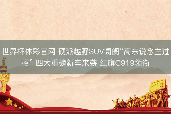 世界杯体彩官网 硬派越野SUV阛阓“高东说念主过招” 四大重磅新车来袭 红旗G919领衔