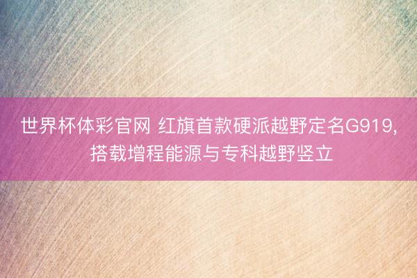 世界杯体彩官网 红旗首款硬派越野定名G919, 搭载增程能源与专科越野竖立