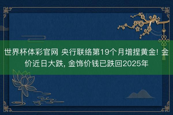 世界杯体彩官网 央行联络第19个月增捏黄金! 金价近日大跌, 金饰价钱已跌回2025年