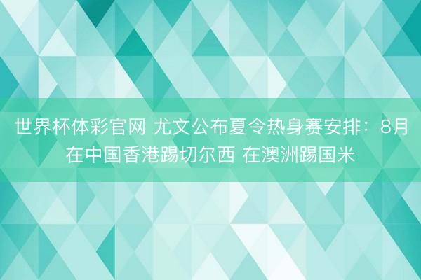 世界杯体彩官网 尤文公布夏令热身赛安排：8月在中国香港踢切尔西 在澳洲踢国米