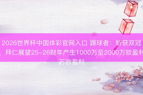 2026世界杯中国体彩官网入口 踢球者：斩获双冠，拜仁展望25-26财年产生1000万至2000万欧盈利