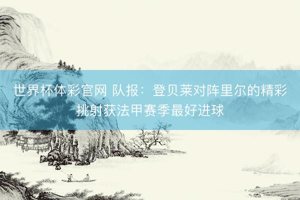 世界杯体彩官网 队报：登贝莱对阵里尔的精彩挑射获法甲赛季最好进球