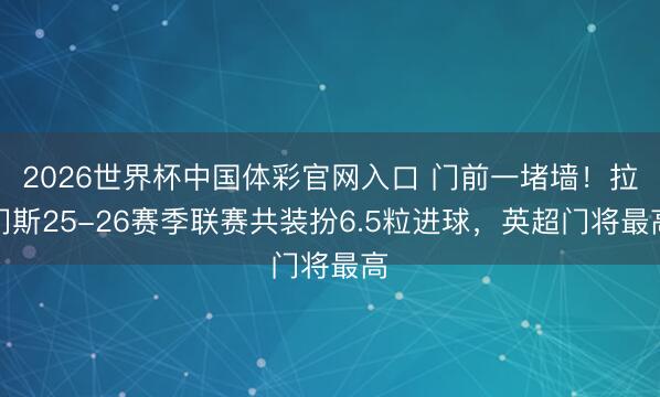 2026世界杯中国体彩官网入口 门前一堵墙！拉门斯25-26赛季联赛共装扮6.5粒进球，英超门将最高