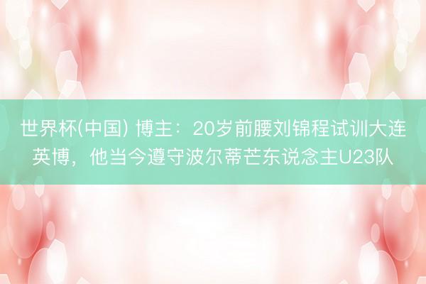 世界杯(中国) 博主:20岁前腰刘锦程试训大连英博,他当今遵守波尔蒂芒东说念主U23队