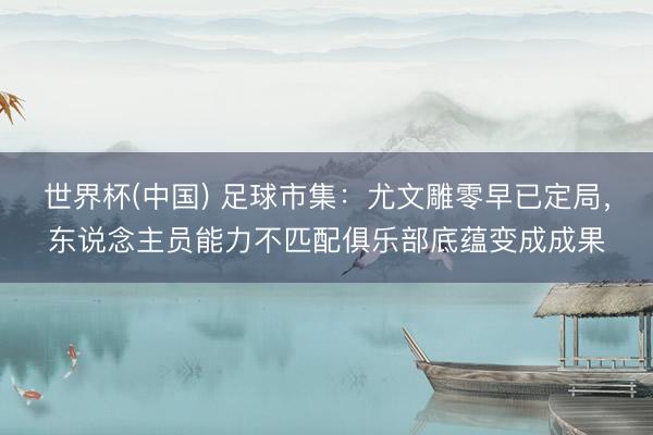 世界杯(中国) 足球市集：尤文雕零早已定局，东说念主员能力不匹配俱乐部底蕴变成成果