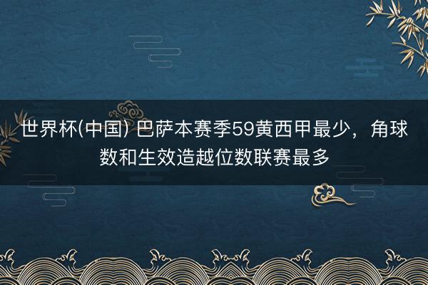 世界杯(中国) 巴萨本赛季59黄西甲最少，角球数和生效造越位数联赛最多