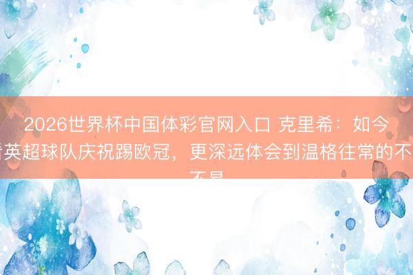 2026世界杯中国体彩官网入口 克里希:如今看英超球队庆祝踢欧冠,更深远体会到温格往常的不易