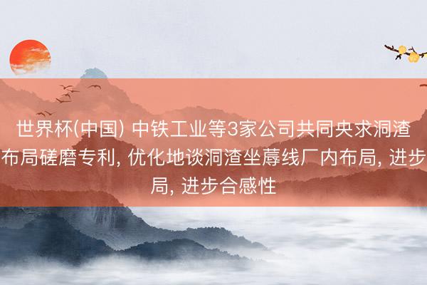 世界杯(中国) 中铁工业等3家公司共同央求洞渣坐蓐线布局磋磨专利， 优化地谈洞渣坐蓐线厂内布局， 进步合感性