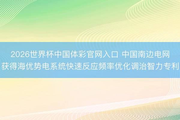 2026世界杯中国体彩官网入口 中国南边电网获得海优势电系统快速反应频率优化调治智力专利