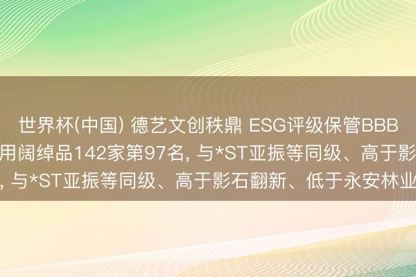 世界杯(中国) 德艺文创秩鼎 ESG评级保管BBB， 位居GICS三级家庭耐用阔绰品142家第97名， 与*ST亚振等同级、高于影石翻新、低于永安林业