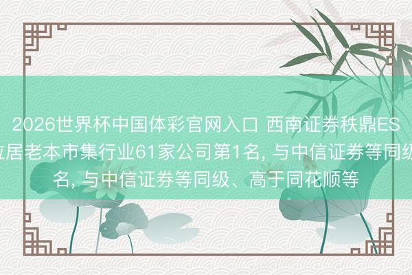 2026世界杯中国体彩官网入口 西南证券秩鼎ESG评级防守AA， 位居老本市集行业61家公司第1名， 与中信证券等同级、高于同花顺等