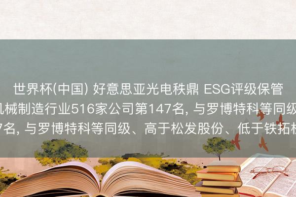世界杯(中国) 好意思亚光电秩鼎 ESG评级保管A级， 位居GICS三级机械制造行业516家公司第147名， 与罗博特科等同级、高于松发股份、低于铁拓机械等