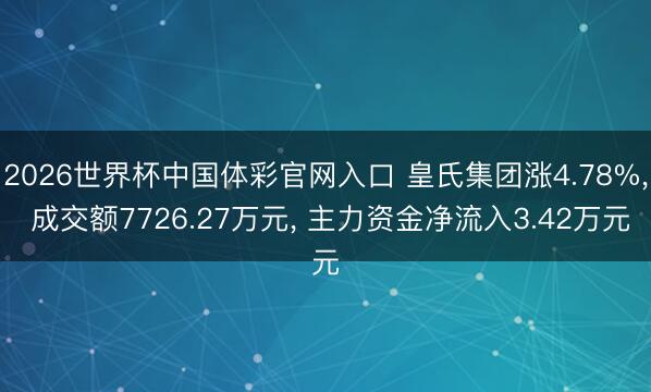 2026世界杯中国体彩官网入口 皇氏集团涨4.78%， 成交额7726.27万元， 主力资金净流入3.42万元