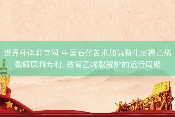 世界杯体彩官网 中国石化苦求加氢裂化坐褥乙烯裂解原料专利， 教育乙烯裂解炉的运行周期