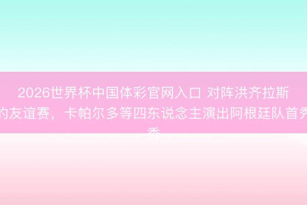 2026世界杯中国体彩官网入口 对阵洪齐拉斯的友谊赛，卡帕尔多等四东说念主演出阿根廷队首秀
