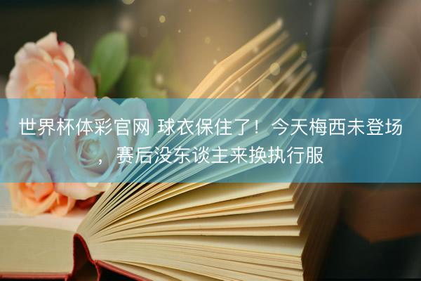 世界杯体彩官网 球衣保住了！今天梅西未登场，赛后没东谈主来换执行服