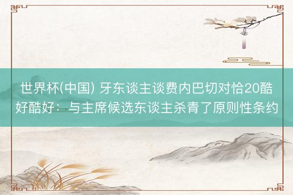 世界杯(中国) 牙东谈主谈费内巴切对恰20酷好酷好:与主席候选东谈主杀青了原则性条约