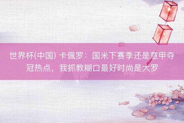 世界杯(中国) 卡佩罗：国米下赛季还是意甲夺冠热点，我抓教糊口最好时尚是大罗