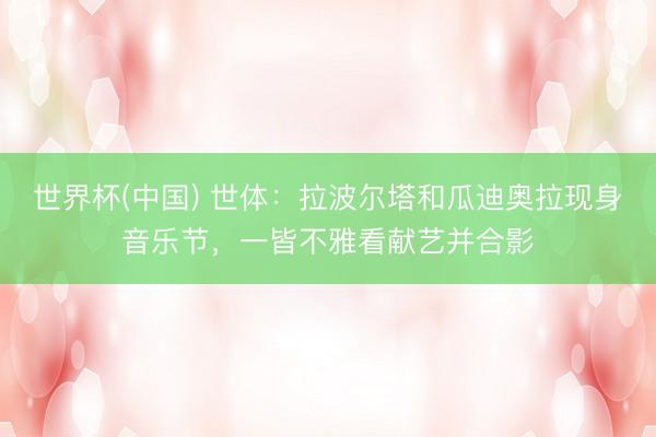 世界杯(中国) 世体：拉波尔塔和瓜迪奥拉现身音乐节，一皆不雅看献艺并合影