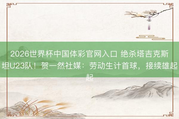2026世界杯中国体彩官网入口 绝杀塔吉克斯坦U23队！贺一然社媒：劳动生计首球，接续雄起