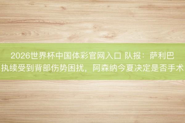 2026世界杯中国体彩官网入口 队报：萨利巴执续受到背部伤势困扰，阿森纳今夏决定是否手术