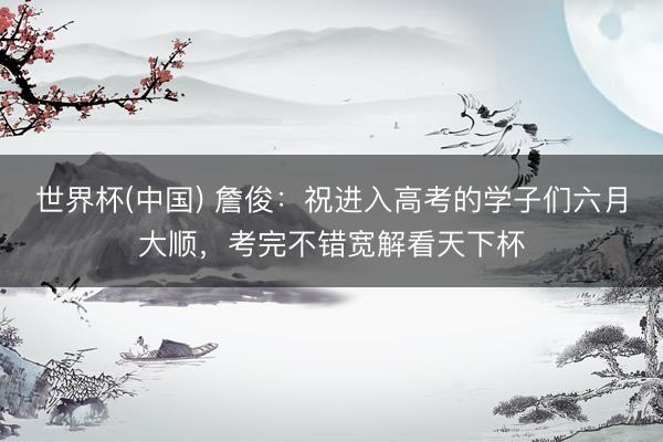 世界杯(中国) 詹俊：祝进入高考的学子们六月大顺，考完不错宽解看天下杯