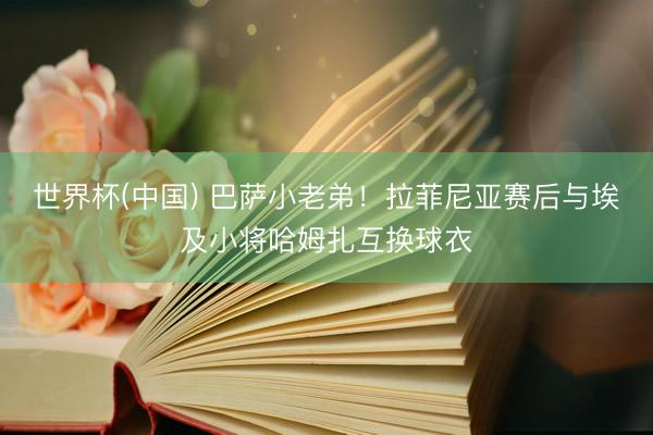 世界杯(中国) 巴萨小老弟！拉菲尼亚赛后与埃及小将哈姆扎互换球衣