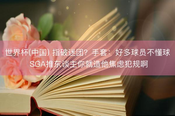 世界杯(中国) 指破迷团？手套：好多球员不懂球 SGA推东谈主你就造他焦虑犯规啊