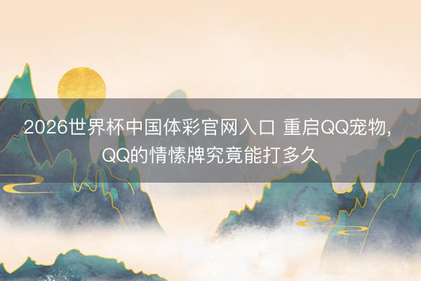 2026世界杯中国体彩官网入口 重启QQ宠物, QQ的情愫牌究竟能打多久