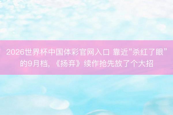 2026世界杯中国体彩官网入口 靠近“杀红了眼”的9月档， 《扬弃》续作抢先放了个大招