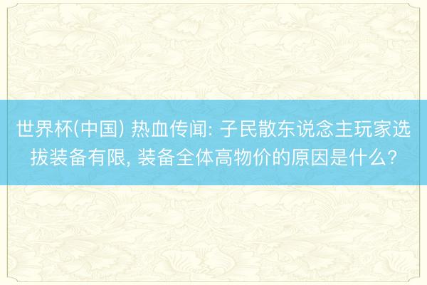 世界杯(中国) 热血传闻: 子民散东说念主玩家选拔装备有限， 装备全体高物价的原因是什么?