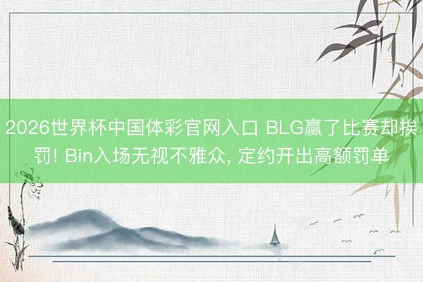 2026世界杯中国体彩官网入口 BLG赢了比赛却挨罚! Bin入场无视不雅众, 定约开出高额罚单