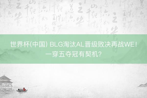 世界杯(中国) BLG淘汰AL晋级败决再战WE！一穿五夺冠有契机？