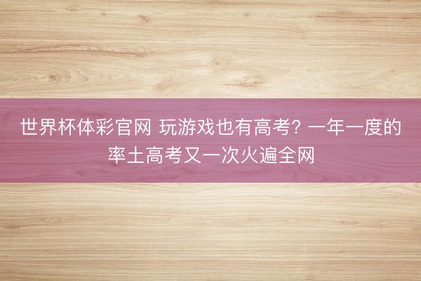 世界杯体彩官网 玩游戏也有高考? 一年一度的率土高考又一次火遍全网