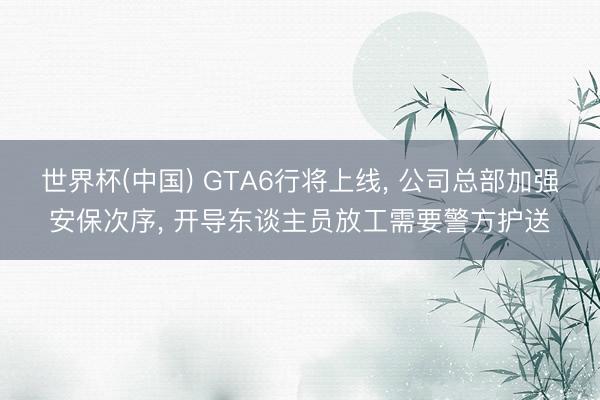 世界杯(中国) GTA6行将上线， 公司总部加强安保次序， 开导东谈主员放工需要警方护送
