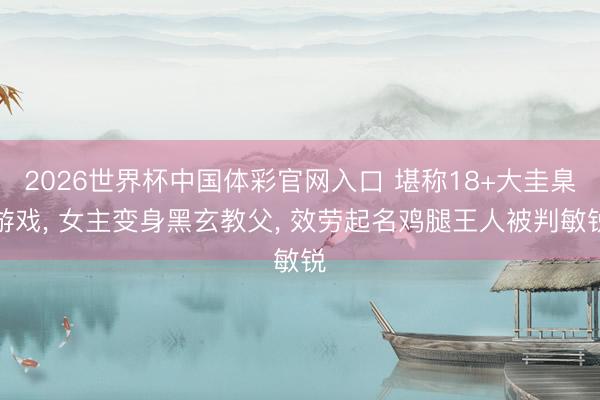 2026世界杯中国体彩官网入口 堪称18+大圭臬游戏， 女主变身黑玄教父， 效劳起名鸡腿王人被判敏锐