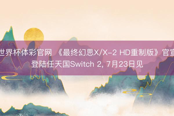 世界杯体彩官网 《最终幻思X/X-2 HD重制版》官宣登陆任天国Switch 2， 7月23日见