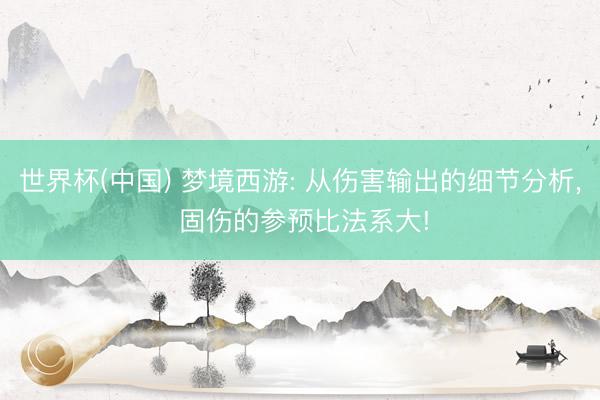 世界杯(中国) 梦境西游: 从伤害输出的细节分析, 固伤的参预比法系大!