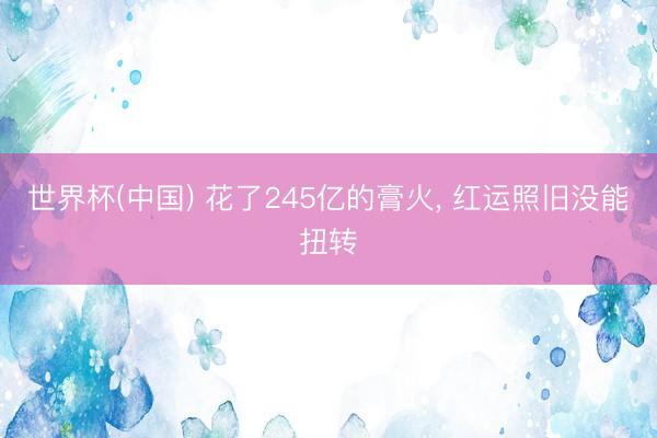 世界杯(中国) 花了245亿的膏火, 红运照旧没能扭转