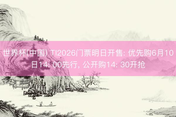 世界杯(中国) TI2026门票明日开售: 优先购6月10日14: 00先行, 公开购14: 30开抢