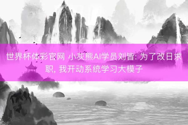 世界杯体彩官网 小灰熊AI学员刘皆: 为了改日求职， 我开动系统学习大模子