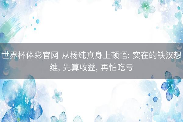 世界杯体彩官网 从杨纯真身上顿悟: 实在的铁汉想维, 先算收益, 再怕吃亏