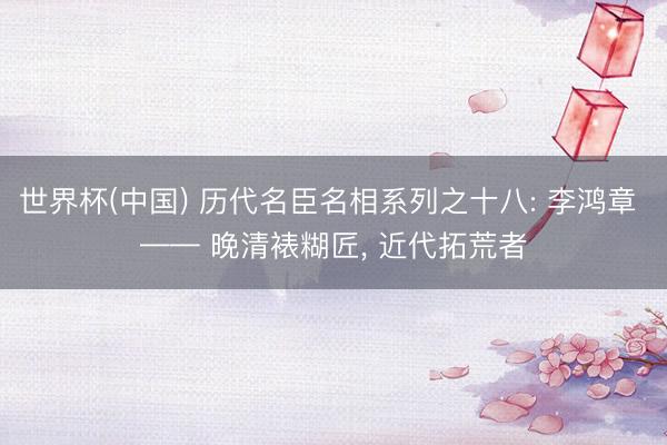 世界杯(中国) 历代名臣名相系列之十八: 李鸿章 —— 晚清裱糊匠， 近代拓荒者